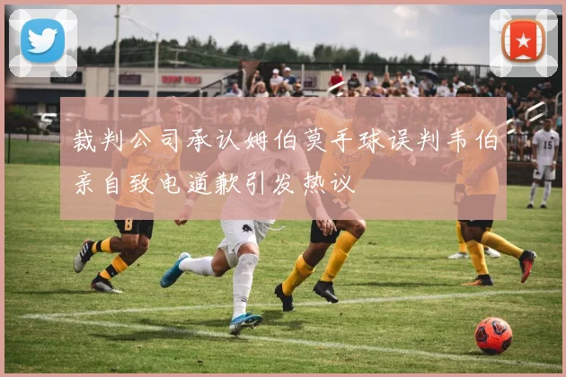裁判公司承认姆伯莫手球误判韦伯亲自致电道歉引发热议