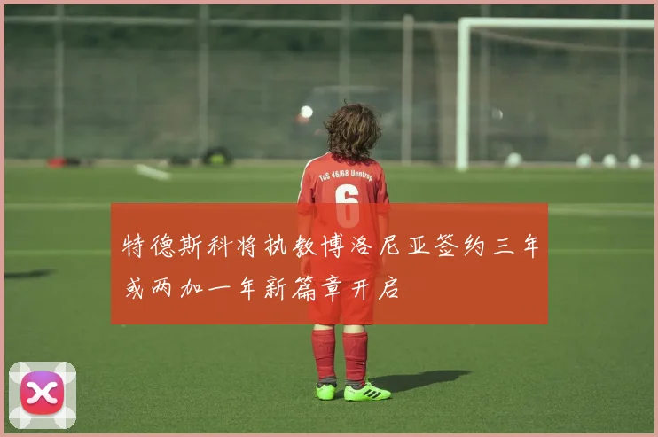 特德斯科将执教博洛尼亚签约三年或两加一年新篇章开启