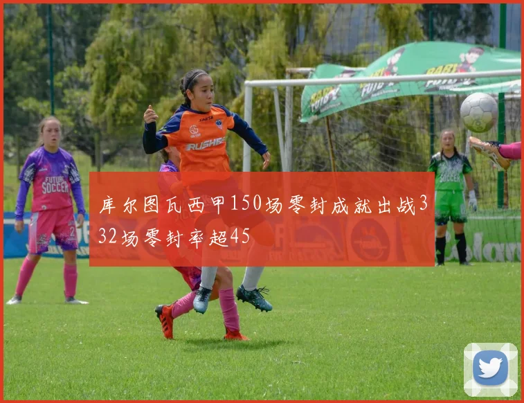 库尔图瓦西甲150场零封成就出战332场零封率超45