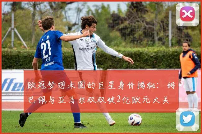 欧冠梦想未圆的巨星身价揭秘：姆巴佩与亚马尔双双破2亿欧元大关