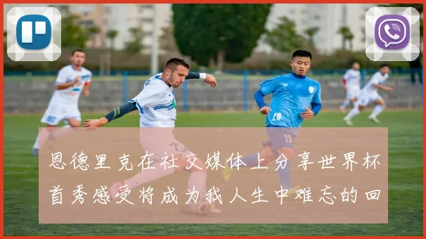 恩德里克在社交媒体上分享世界杯首秀感受将成为我人生中难忘的回忆
