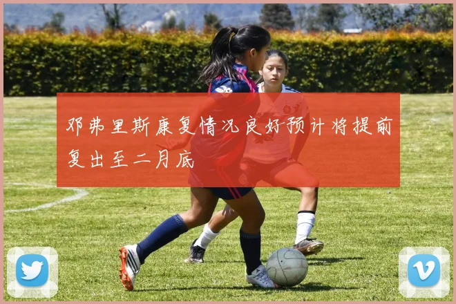 邓弗里斯康复情况良好预计将提前复出至二月底
